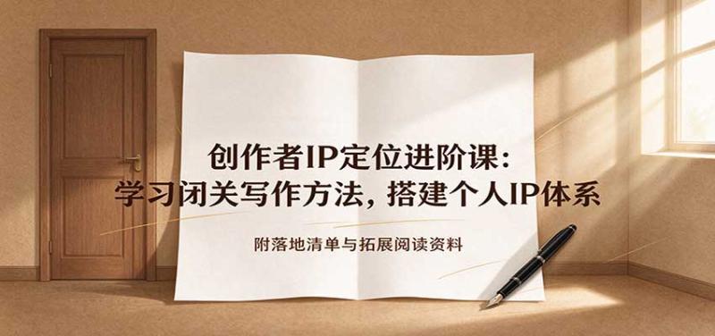 创作者IP定位进阶课：学习闭关写作方法，搭建个人IP体系，附落地清单与拓展阅读资料
