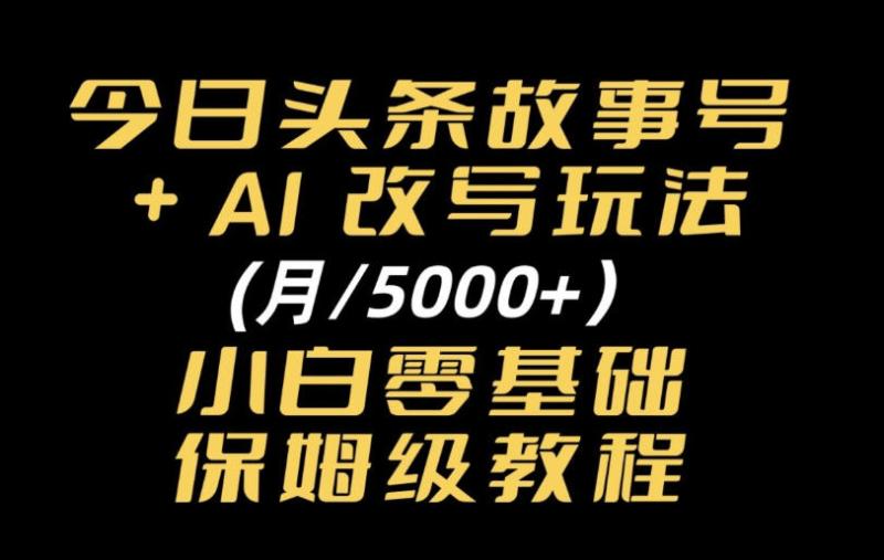 今日头条故事号，AI改写玩法月入5k+，小白零基础保姆级教程
