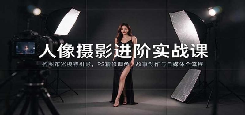 人像摄影进阶课：构图布光模特引导，PS精修调色，故事创作与自媒体全流程教学