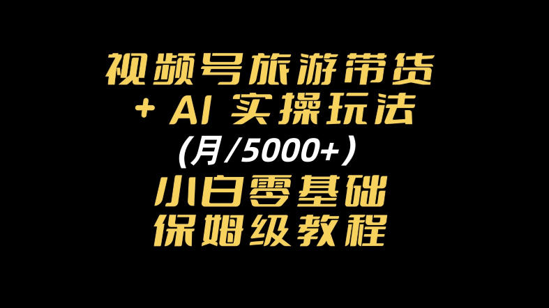 视频号旅游带货+AI实操玩法，月入5k+小白零基础保姆级教程
