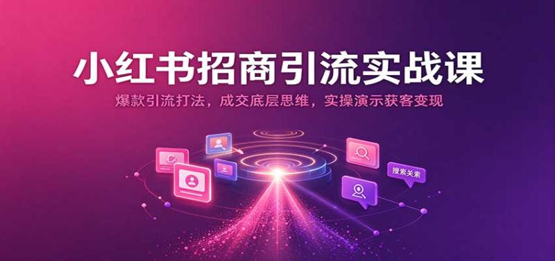 小红书招商引流实战课:爆款引流打法,成交底层思维,实操演示获客变现
