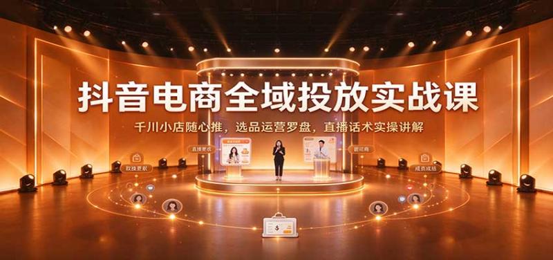 抖音电商全域投放实战课：千川小店随心推，选品运营罗盘，直播话术实操讲解