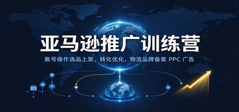 亚马逊推广训练营:账号操作选品上架,转化优化,物流品牌备案PPC广告运营