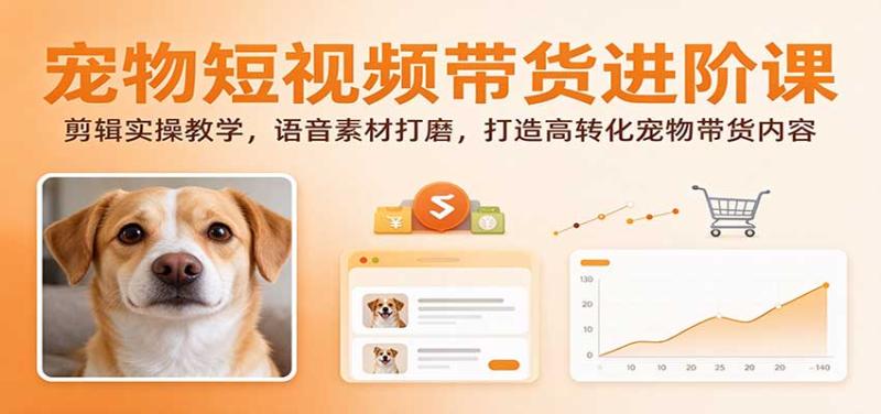 宠物短视频带货进阶课：剪辑实操教学，语音素材打磨，打造高转化宠物带货内容