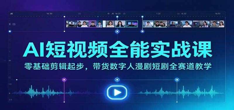 AI短视频全能实战课：零基础剪辑起步，带货数字人漫剧短剧全赛道教学