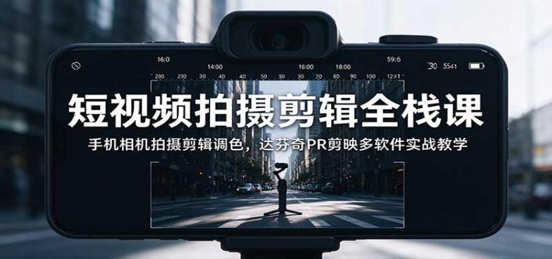 短视频拍摄剪辑全栈课：手机相机拍摄剪辑调色，达芬奇PR剪映多软件实战教学