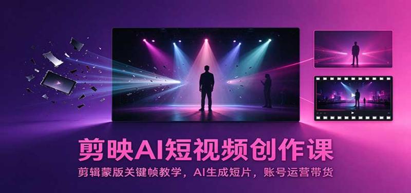 剪映AI短视频创作课：剪辑蒙版关键帧教学，AI生成短片，账号运营带货
