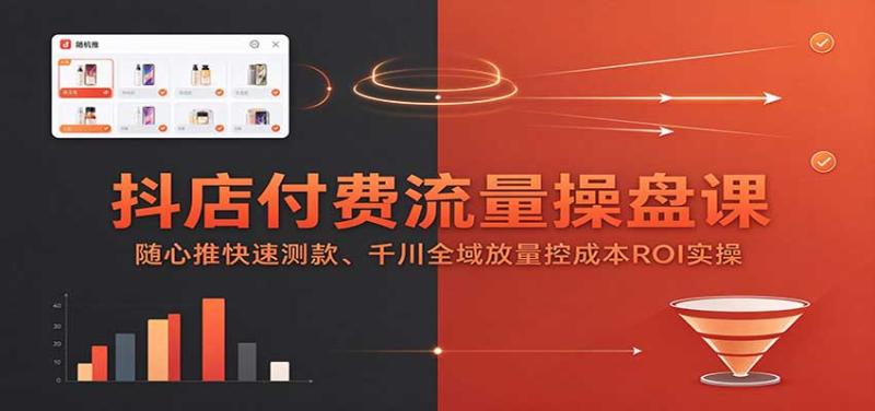 抖店付费流量操盘课：随心推快速测款、千川全域放量控成本ROI实操