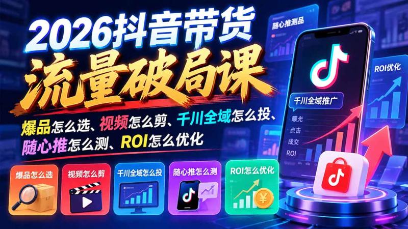 （21087期）2026抖音带货流量破局课：爆品怎么选、视频怎么剪、千川全域怎么投、随心推怎么测、ROI怎么优化