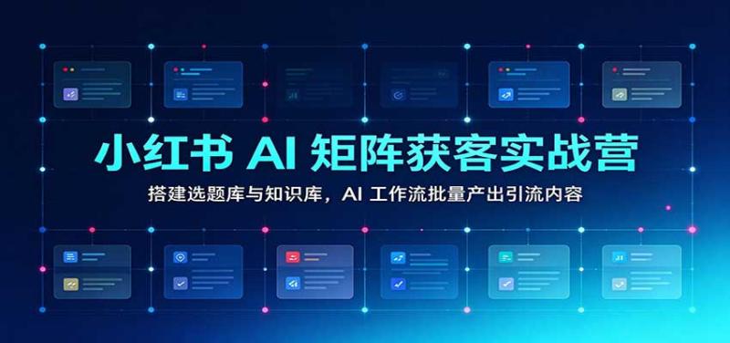 小红书AI矩阵获客实战营：搭建选题库与知识库，AI工作流批量产出引流内容
