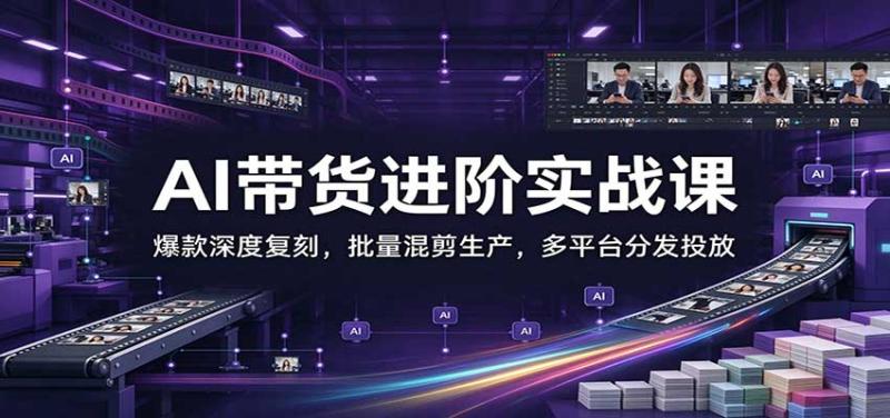AI带货进阶实战课：爆款深度复刻，批量混剪生产，多平台分发投放