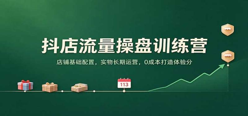 抖店流量操盘训练营：店铺基础配置，实物长期运营，0成本打造体验分