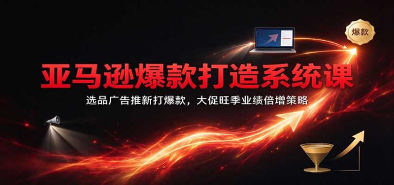 亚马逊爆款打造系统课:选品广告推新打爆款,大促旺季业绩倍增策略