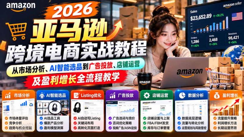 （21189期）2026亚马逊跨境电商实战教程-更新1027，从市场分析、AI智能选品到广告投放、店铺运营及盈利增长全流程教学