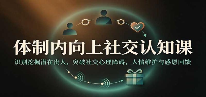 体制内向上社交认知课：识别挖掘潜在贵人，突破社交心理障碍，人情维护与感恩回馈