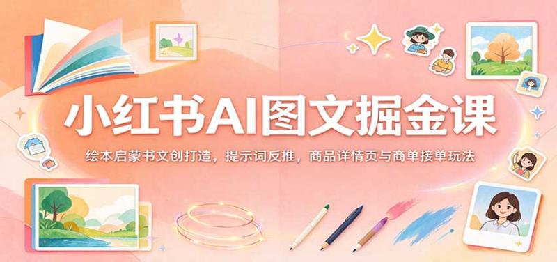 小红书AI图文掘金课:绘本启蒙书文创打造,提示词反推,商品详情页与商单接单玩法