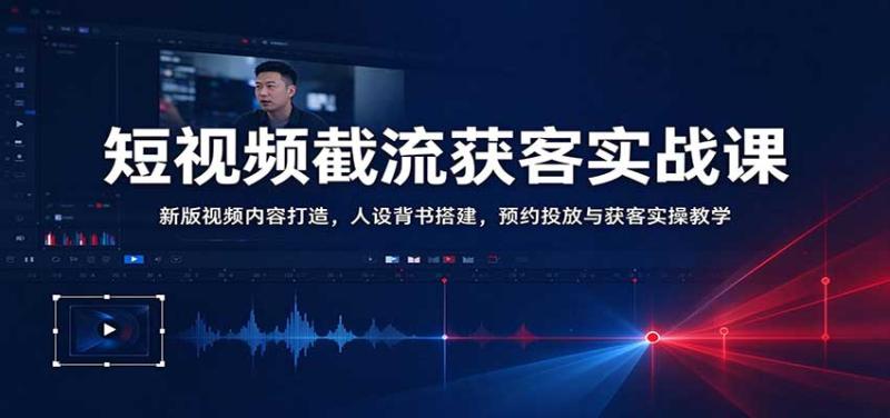 短视频截流获客实战课:新版视频内容打造,人设背书搭建,预约投放与获客实操教学