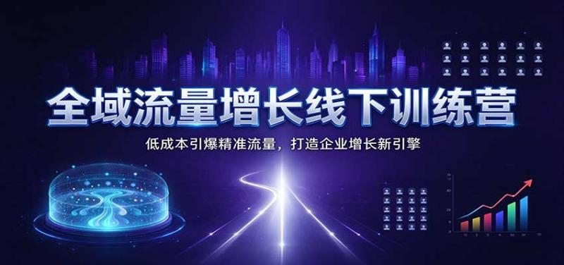 全域流量增长线下训练营:低成本引爆精准流量,打造企业增长新引擎