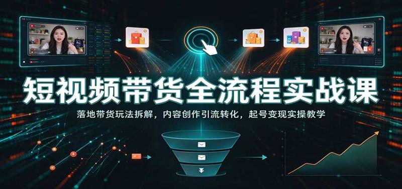 短视频带货全流程实战课：落地带货玩法拆解，内容创作引流转化，起号变现实操教学