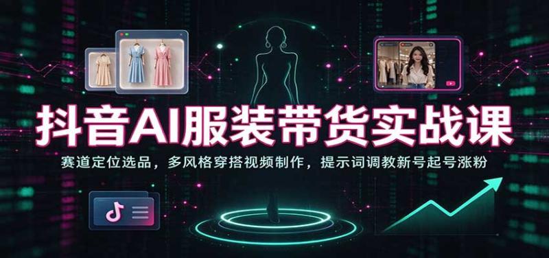 抖音AI服装带货实战课:赛道定位选品,多风格穿搭视频制作,提示词调教新号起号涨粉